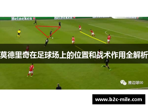 莫德里奇在足球场上的位置和战术作用全解析 莫德里奇在足球场上的位置和战术作用全解析