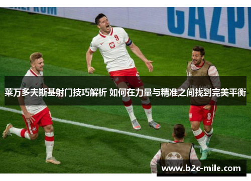 莱万多夫斯基射门技巧解析 如何在力量与精准之间找到完美平衡 莱万多夫斯基射门技巧解析 如何在力量与精准之间找到完美平衡