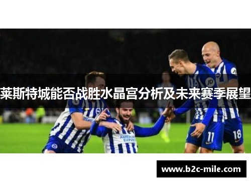 莱斯特城能否战胜水晶宫分析及未来赛季展望 莱斯特城能否战胜水晶宫分析及未来赛季展望