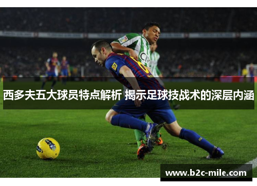 西多夫五大球员特点解析 揭示足球技战术的深层内涵 西多夫五大球员特点解析 揭示足球技战术的深层内涵