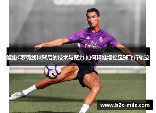 解密C罗弧线球背后的技术与魔力 如何精准操控足球飞行轨迹 解密C罗弧线球背后的技术与魔力 如何精准操控足球飞行轨迹