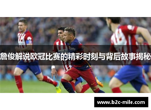 詹俊解说欧冠比赛的精彩时刻与背后故事揭秘