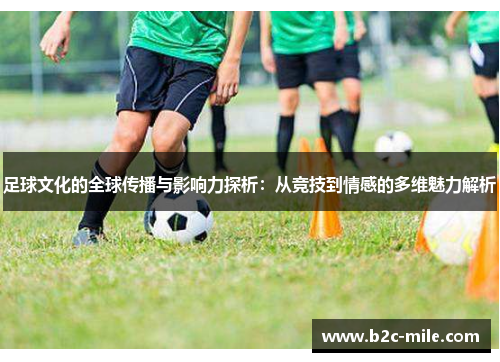 足球文化的全球传播与影响力探析：从竞技到情感的多维魅力解析