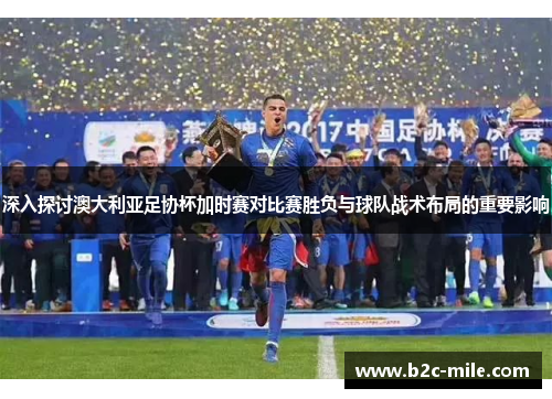 深入探讨澳大利亚足协杯加时赛对比赛胜负与球队战术布局的重要影响 深入探讨澳大利亚足协杯加时赛对比赛胜负与球队战术布局的重要影响
