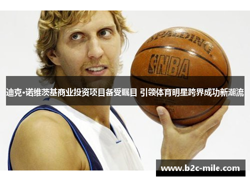 迪克·诺维茨基商业投资项目备受瞩目 引领体育明星跨界成功新潮流