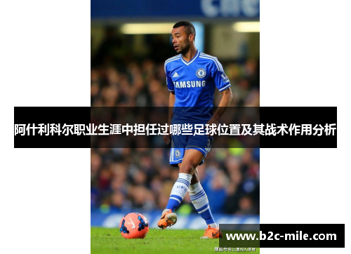 阿什利科尔职业生涯中担任过哪些足球位置及其战术作用分析