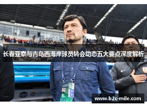 长春亚泰与青岛西海岸球员转会动态五大要点深度解析