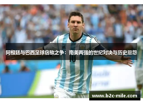 阿根廷与巴西足球宿敌之争：南美两强的世纪对决与历史恩怨