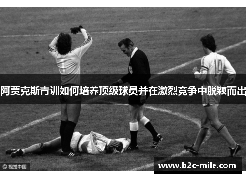 阿贾克斯青训如何培养顶级球员并在激烈竞争中脱颖而出