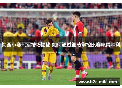 梅西小赛冠军技巧揭秘 如何通过细节掌控比赛赢得胜利