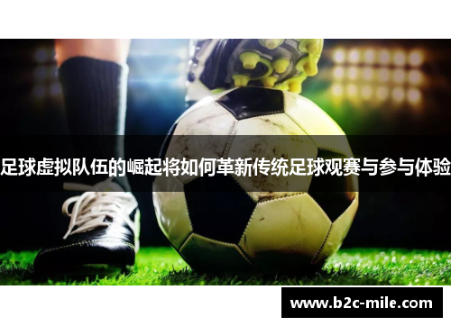 足球虚拟队伍的崛起将如何革新传统足球观赛与参与体验