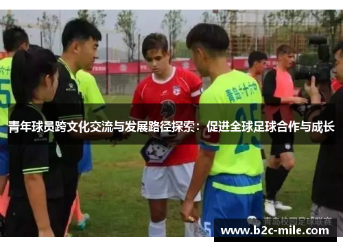 青年球员跨文化交流与发展路径探索：促进全球足球合作与成长