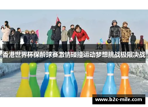 香港世界杯保龄球赛激情碰撞运动梦想挑战极限决战