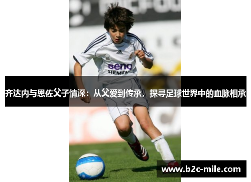 齐达内与恩佐父子情深：从父爱到传承，探寻足球世界中的血脉相承