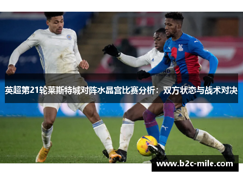 英超第21轮莱斯特城对阵水晶宫比赛分析:双方状态与战术对决 英超第21轮莱斯特城对阵水晶宫比赛分析:双方状态与战术对决