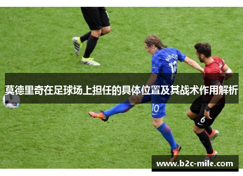 莫德里奇在足球场上担任的具体位置及其战术作用解析 莫德里奇在足球场上担任的具体位置及其战术作用解析