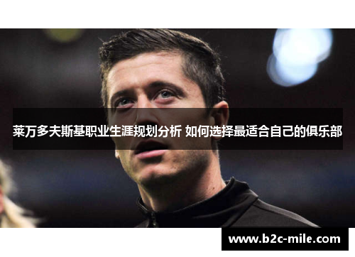 莱万多夫斯基职业生涯规划分析 如何选择最适合自己的俱乐部