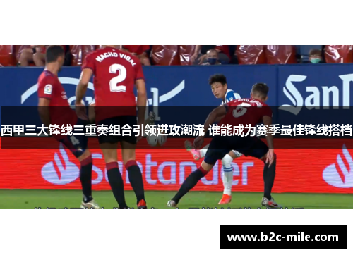 西甲三大锋线三重奏组合引领进攻潮流 谁能成为赛季最佳锋线搭档