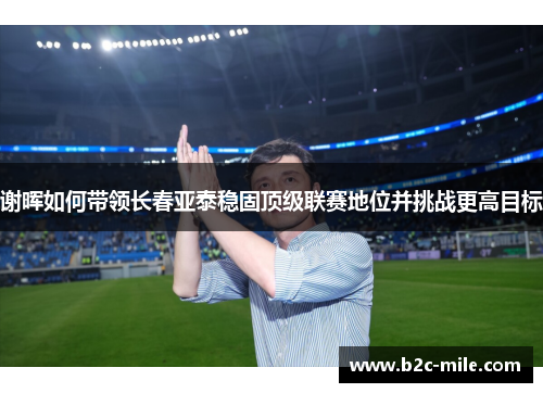 谢晖如何带领长春亚泰稳固顶级联赛地位并挑战更高目标