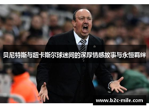 贝尼特斯与纽卡斯尔球迷间的深厚情感故事与永恒羁绊