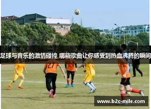 足球与音乐的激情碰撞 哪些歌曲让你感受到热血沸腾的瞬间
