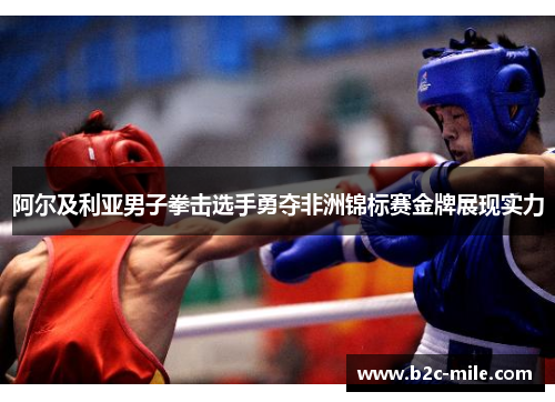 阿尔及利亚男子拳击选手勇夺非洲锦标赛金牌展现实力