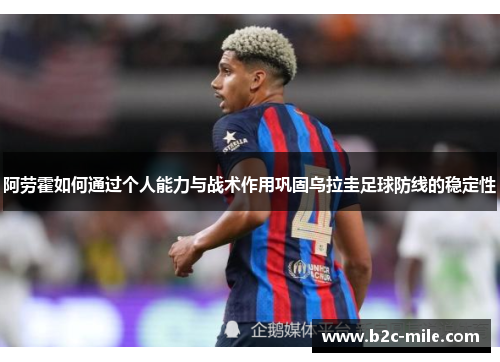 阿劳霍如何通过个人能力与战术作用巩固乌拉圭足球防线的稳定性