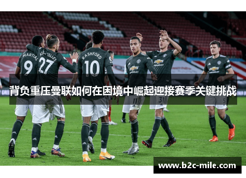 背负重压曼联如何在困境中崛起迎接赛季关键挑战