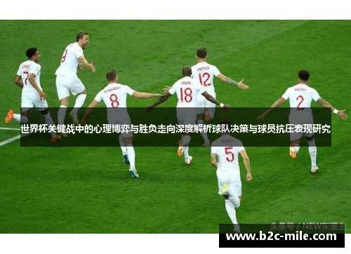 世界杯关键战中的心理博弈与胜负走向深度解析球队决策与球员抗压表现研究