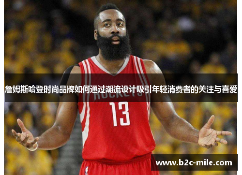 詹姆斯哈登时尚品牌如何通过潮流设计吸引年轻消费者的关注与喜爱