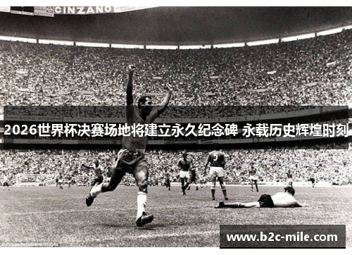 2026世界杯决赛场地将建立永久纪念碑 永载历史辉煌时刻 2026世界杯决赛场地将建立永久纪念碑 永载历史辉煌时刻