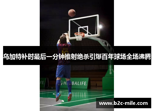 乌加特补时最后一分钟推射绝杀引爆百年球场全场沸腾 乌加特补时最后一分钟推射绝杀引爆百年球场全场沸腾