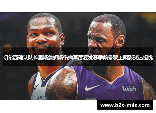 切尔西确认队长里斯詹姆斯伤病再度复发赛季前景蒙上阴影球迷担忧