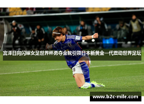 宫泽日向闪耀女足世界杯勇夺金靴引领日本新黄金一代震动世界足坛