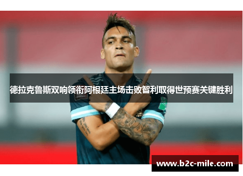 德拉克鲁斯双响领衔阿根廷主场击败智利取得世预赛关键胜利 德拉克鲁斯双响领衔阿根廷主场击败智利取得世预赛关键胜利