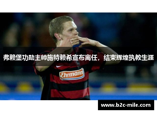 弗赖堡功勋主帅施特赖希宣布离任，结束辉煌执教生涯
