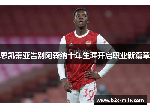 恩凯蒂亚告别阿森纳十年生涯开启职业新篇章 恩凯蒂亚告别阿森纳十年生涯开启职业新篇章
