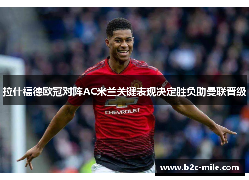 拉什福德欧冠对阵AC米兰关键表现决定胜负助曼联晋级