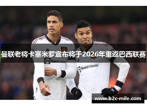 曼联老将卡塞米罗宣布将于2026年重返巴西联赛