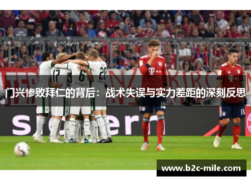 门兴惨败拜仁的背后：战术失误与实力差距的深刻反思