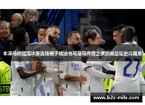 本泽马欧冠淘汰赛连场帽子戏法书写皇马传奇之夜震撼足坛史诗篇章